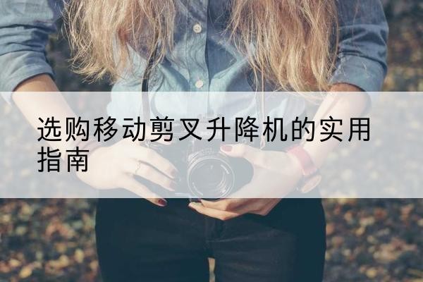 湖口移动剪叉升降机怎么选-选购移动剪叉升降机的实用指南
