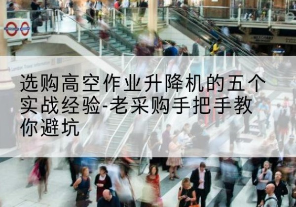湖口高空作业升降机厂家-选购高空作业升降机的五个实战经验-老采购手把手教你避坑