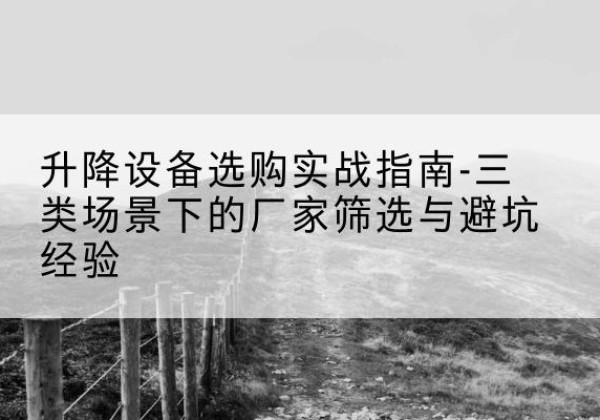 湖口移动式升降机厂家推荐-升降设备选购实战指南-三类场景下的厂家筛选与避坑经验