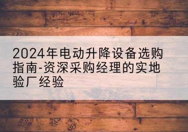 湖口电动剪叉升降平台厂家-2024年电动升降设备选购指南-资深采购经理的实地验厂经验
