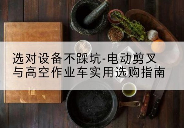 湖口电动剪叉升降平台怎么选-选对设备不踩坑-电动剪叉与高空作业车实用选购指南