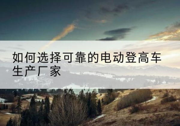 湖口电动登高车厂家-如何选择可靠的电动登高车生产厂家