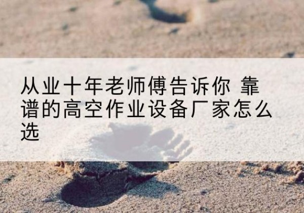 湖口高空作业升降机厂家推荐-从业十年老师傅告诉你 靠谱的高空作业设备厂家怎么选