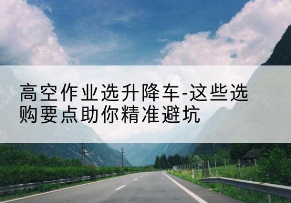 湖口升降车厂家-高空作业选升降车-这些选购要点助你*避坑