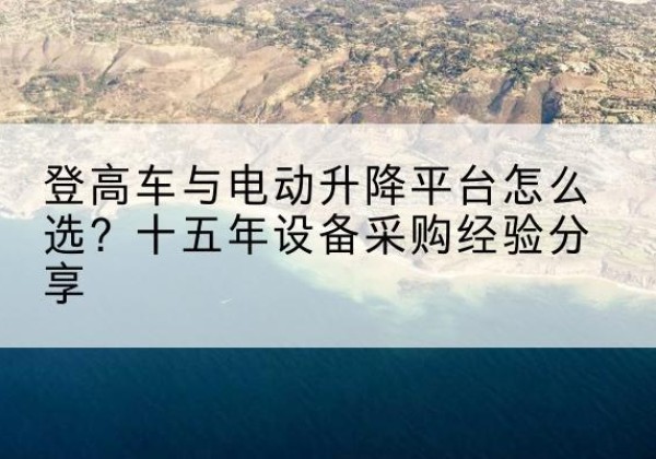 湖口登高车厂家厂家-登高车与电动升降平台怎么选？十五年设备采购经验分享