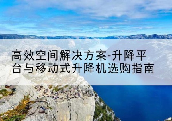 湖口升降平台厂家-*空间解决方案-升降平台与移动式升降机选购指南