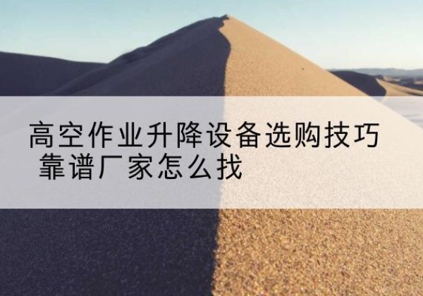湖口电动升降平台厂家推荐-高空作业升降设备选购技巧 靠谱厂家怎么找