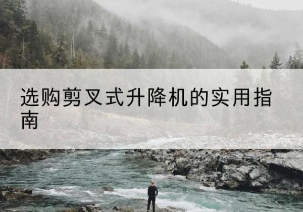 湖口剪叉式升降机怎么选-选购剪叉式升降机的实用指南