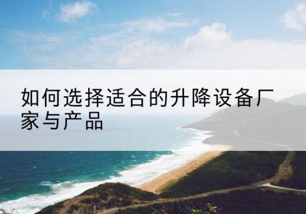 湖口电动升降平台厂家-如何选择适合的升降设备厂家与产品