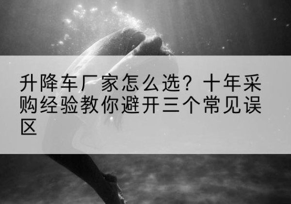 湖口升降车厂家-怎么选？十年采购经验教你避开三个常见误区