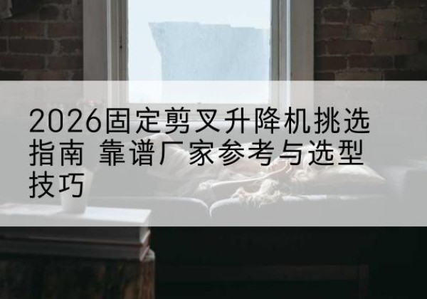 湖口固定剪叉升降机厂家推荐-2026固定剪叉升降机挑选指南 靠谱厂家参考与选型技巧