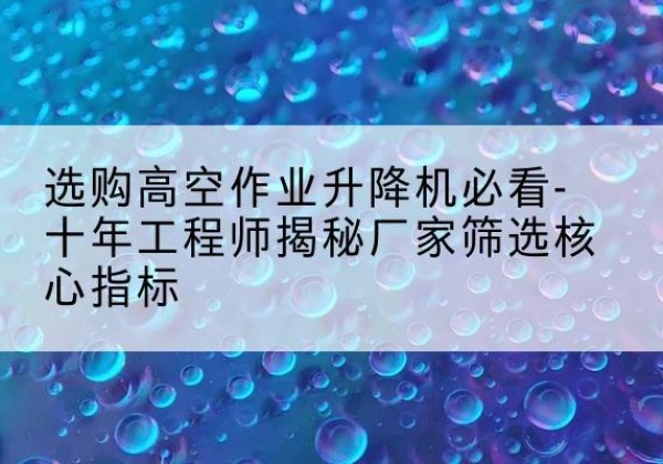 湖口高空作业升降机厂家推荐-选购高空作业升降机必看-十年工程师揭秘厂家筛选核心指标