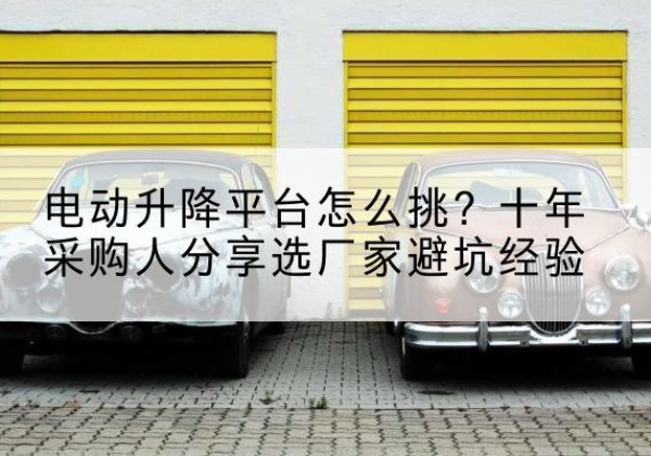 湖口电动升降平台厂家-电动升降平台怎么挑？十年采购人分享选厂家避坑经验